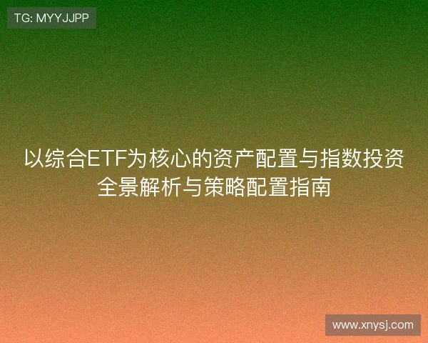 以综合ETF为核心的资产配置与指数投资全景解析与策略配置指南 以综合ETF为核心的资产配置与指数投资全景解析与策略配置指南